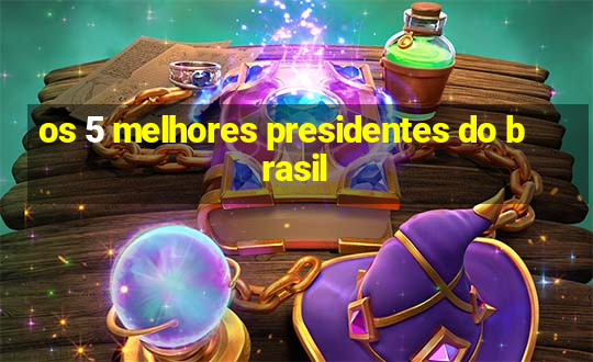 os 5 melhores presidentes do brasil