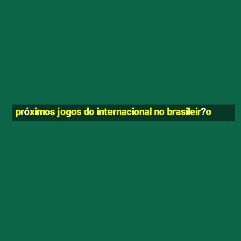 próximos jogos do internacional no brasileir?o