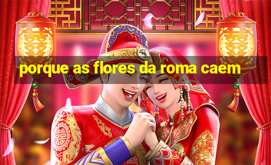 porque as flores da roma caem