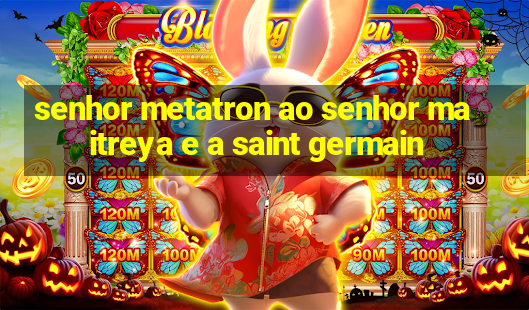 senhor metatron ao senhor maitreya e a saint germain