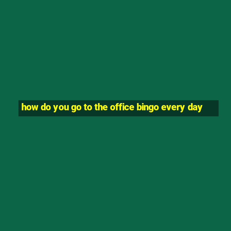 how do you go to the office bingo every day