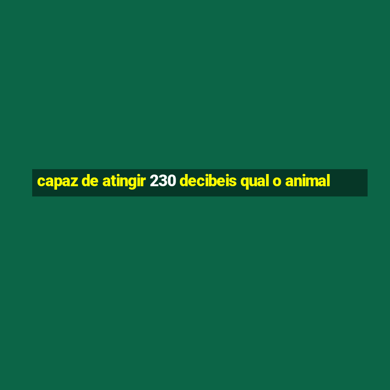 capaz de atingir 230 decibeis qual o animal