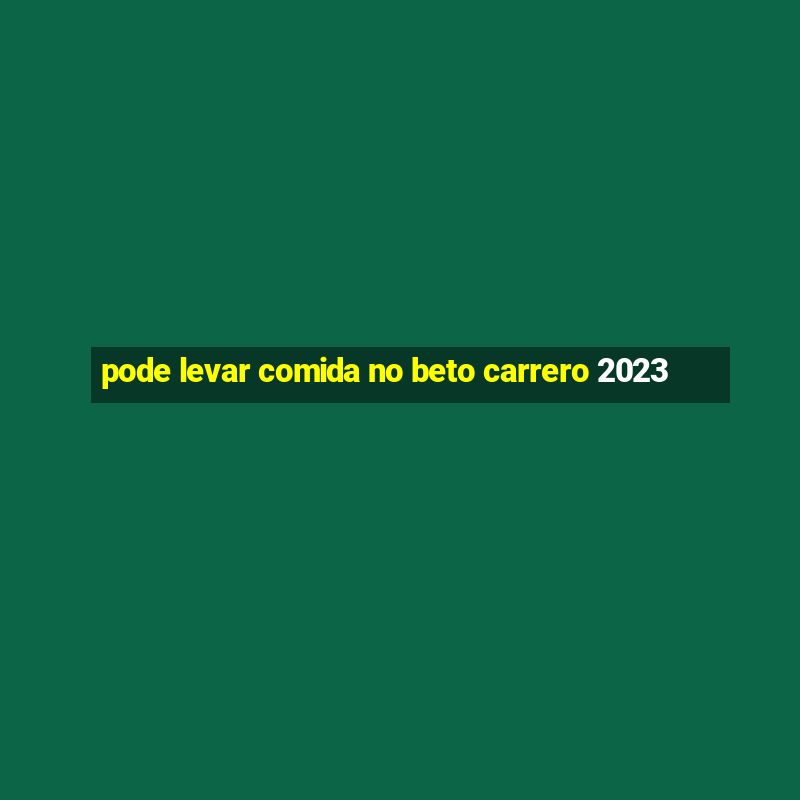 pode levar comida no beto carrero 2023