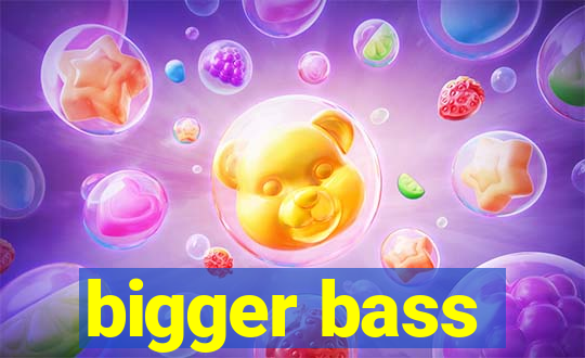 bigger bass