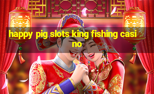 happy pig slots king fishing casino