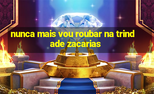 nunca mais vou roubar na trindade zacarias