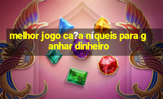 melhor jogo ca?a níqueis para ganhar dinheiro