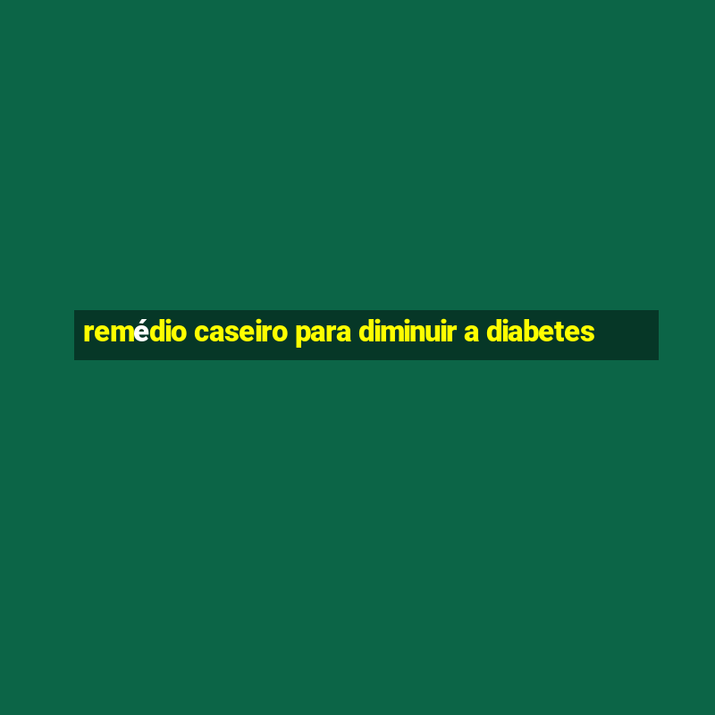 remédio caseiro para diminuir a diabetes