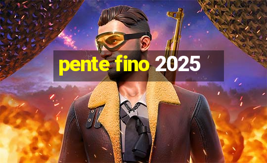 pente fino 2025