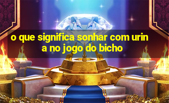 o que significa sonhar com urina no jogo do bicho