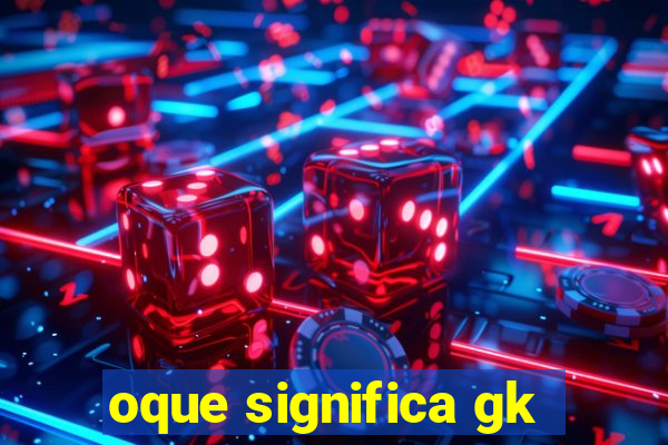 oque significa gk