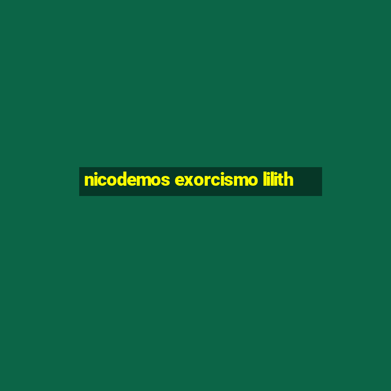 nicodemos exorcismo lilith