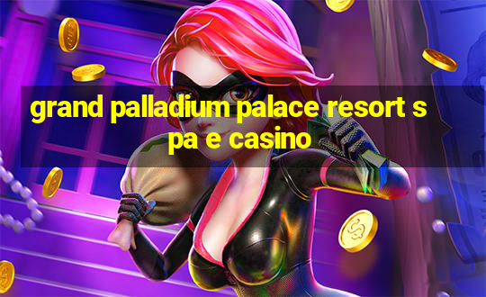 grand palladium palace resort spa e casino