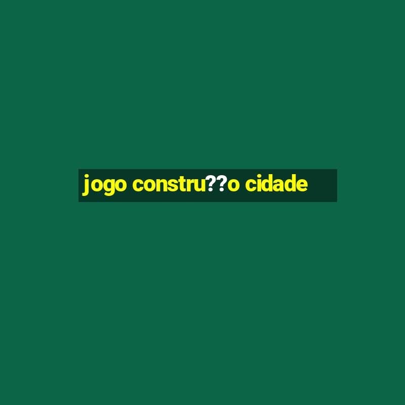 jogo constru??o cidade