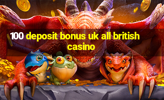 100 deposit bonus uk all british casino