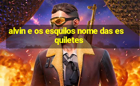 alvin e os esquilos nome das esquiletes