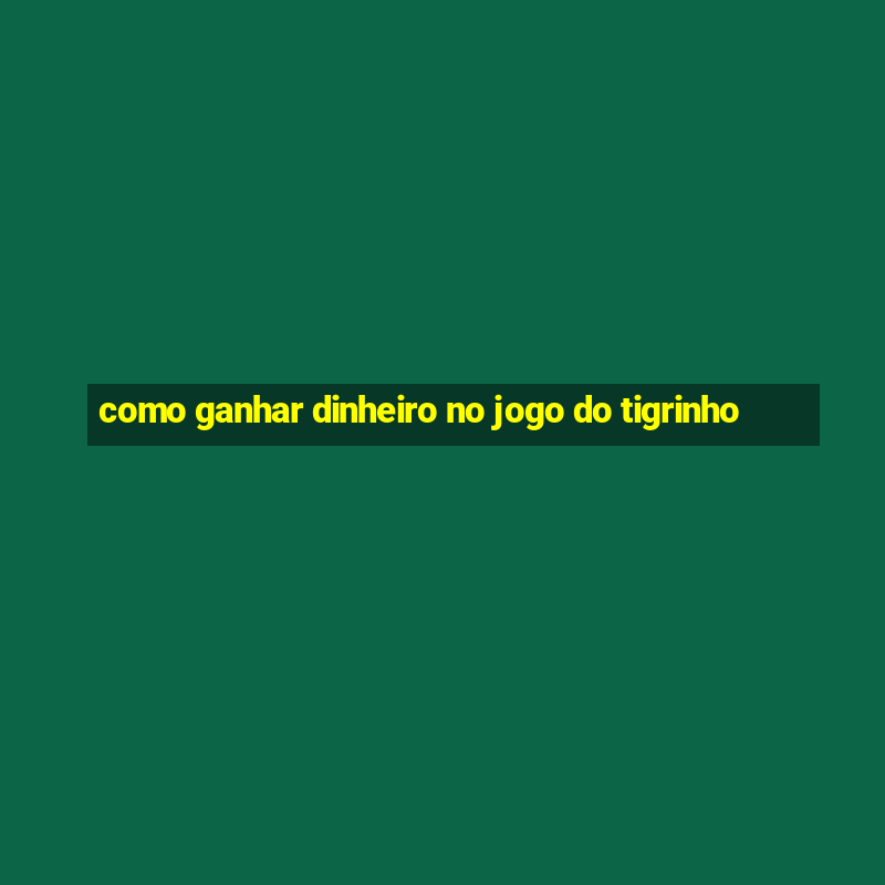 como ganhar dinheiro no jogo do tigrinho