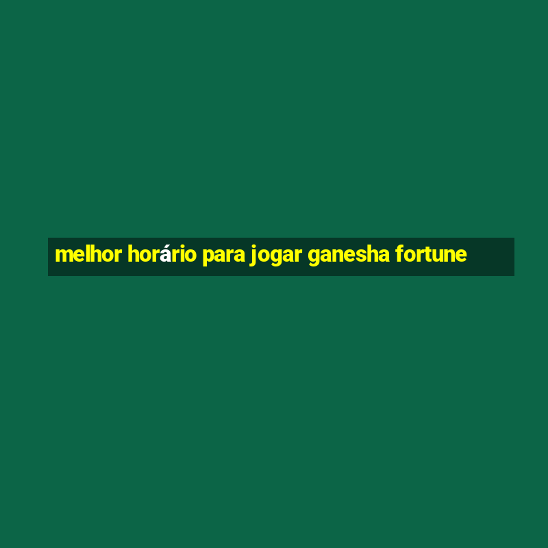 melhor horário para jogar ganesha fortune