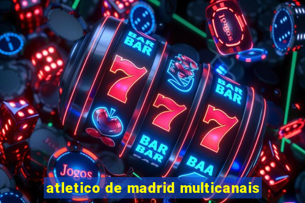 atletico de madrid multicanais