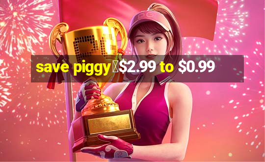 save piggy▼$2.99 to $0.99