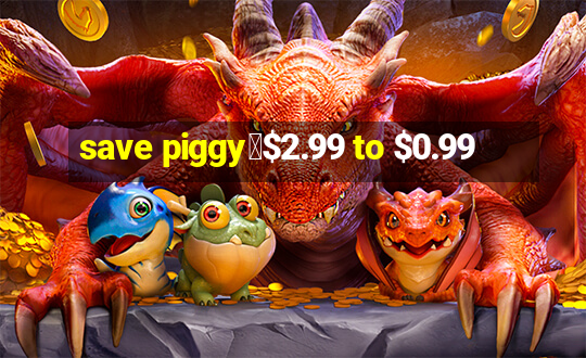 save piggy▼$2.99 to $0.99