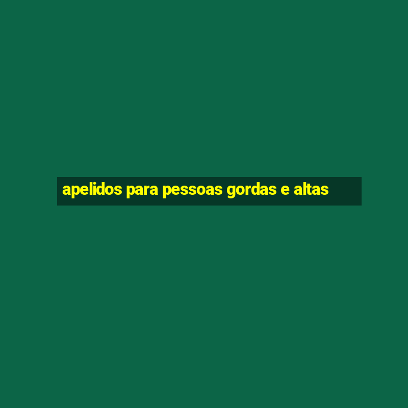 apelidos para pessoas gordas e altas