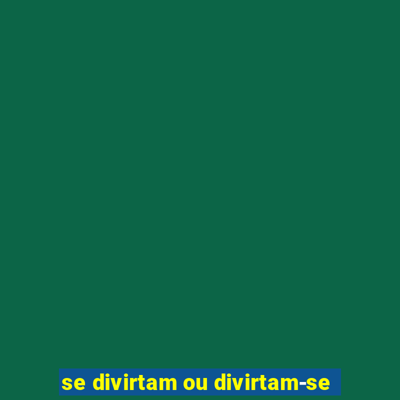 se divirtam ou divirtam-se