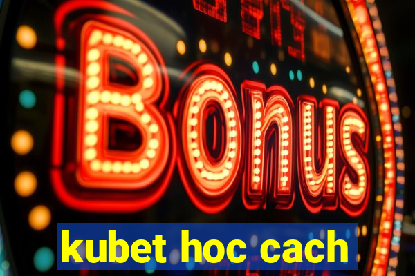 kubet hoc cach