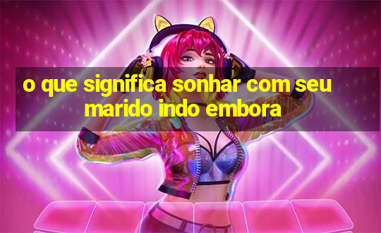 o que significa sonhar com seu marido indo embora