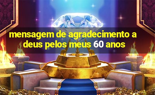 mensagem de agradecimento a deus pelos meus 60 anos