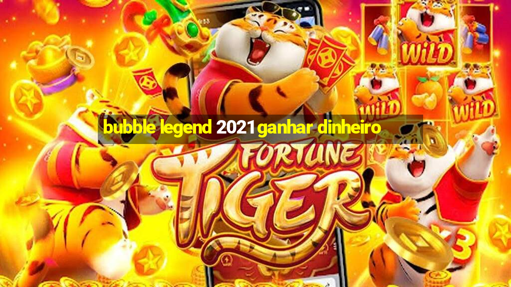 bubble legend 2021 ganhar dinheiro