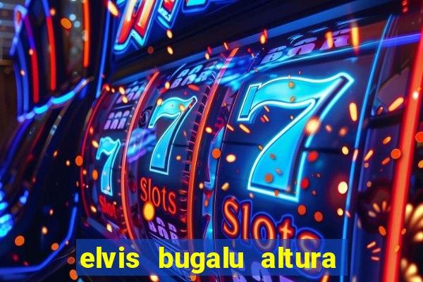 elvis bugalu altura e peso