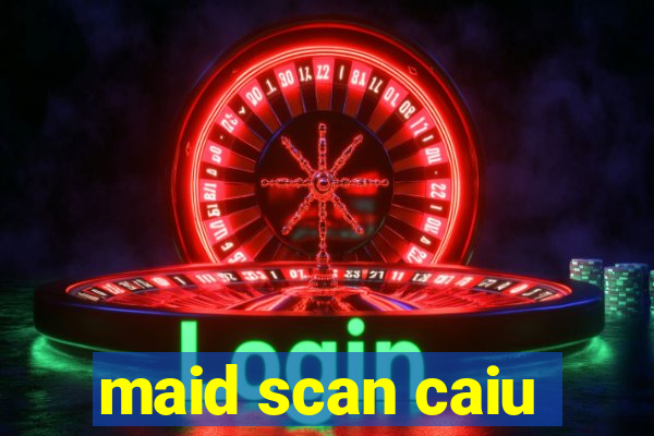 maid scan caiu