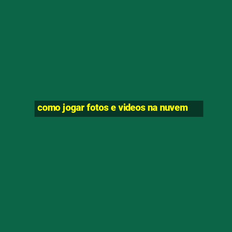 como jogar fotos e videos na nuvem