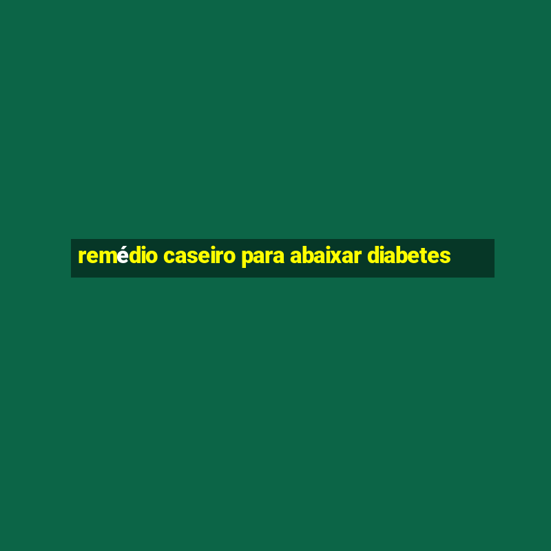 remédio caseiro para abaixar diabetes