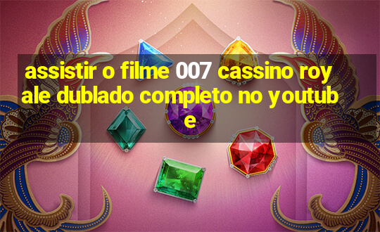 assistir o filme 007 cassino royale dublado completo no youtube