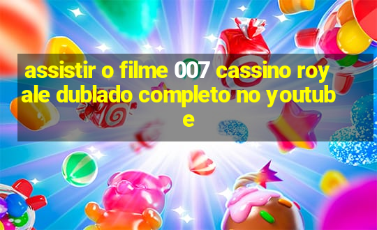 assistir o filme 007 cassino royale dublado completo no youtube