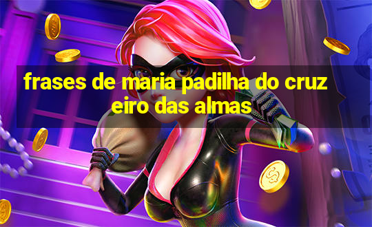 frases de maria padilha do cruzeiro das almas