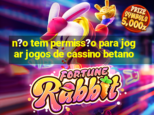 n?o tem permiss?o para jogar jogos de cassino betano