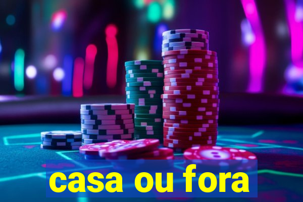 casa ou fora