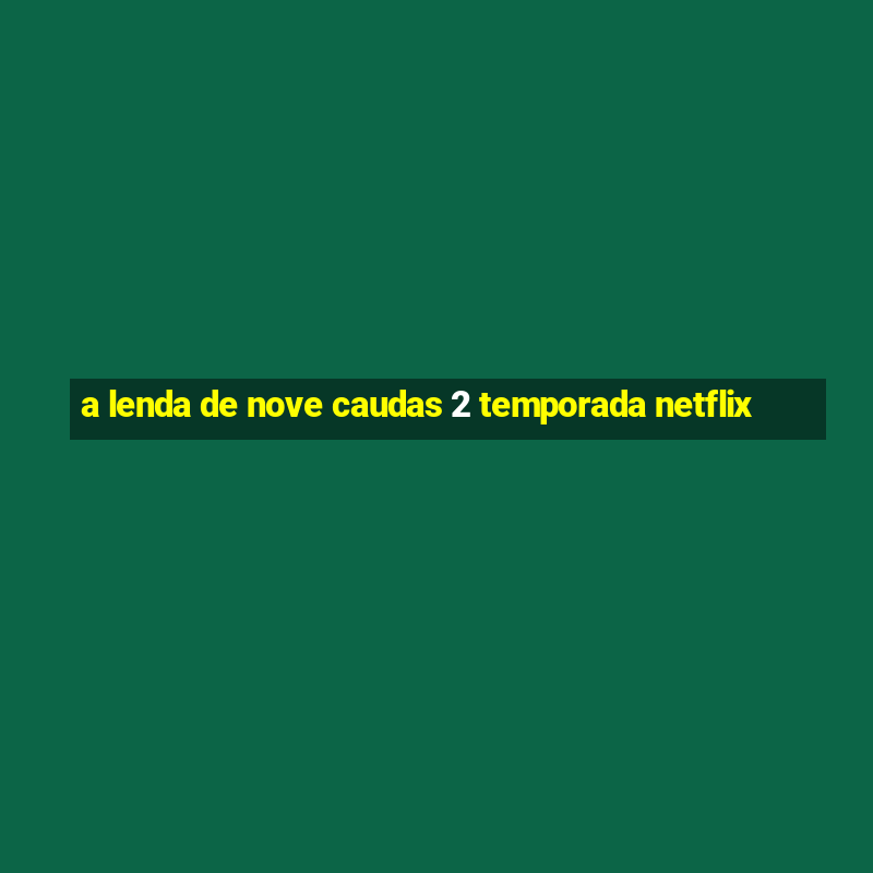 a lenda de nove caudas 2 temporada netflix