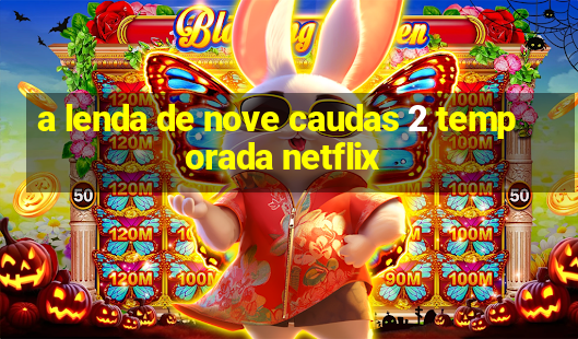 a lenda de nove caudas 2 temporada netflix