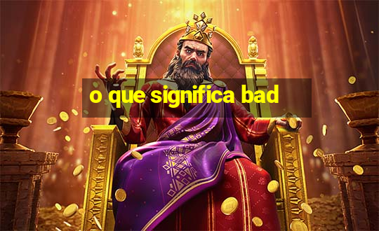 o que significa bad