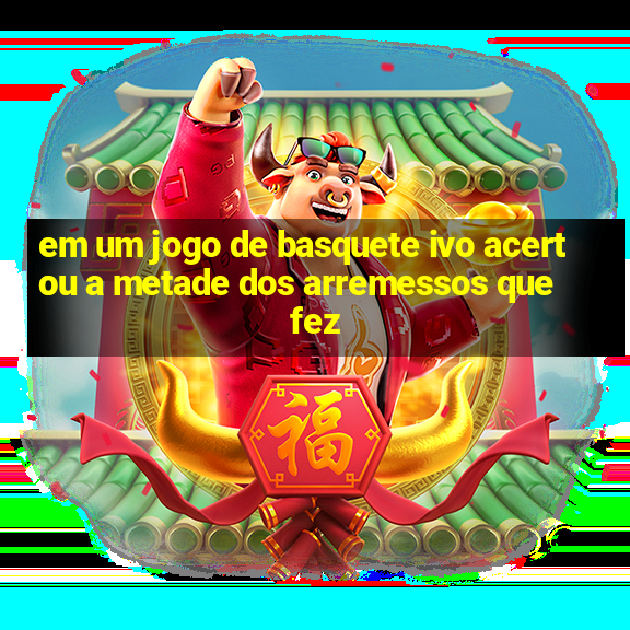 em um jogo de basquete ivo acertou a metade dos arremessos que fez