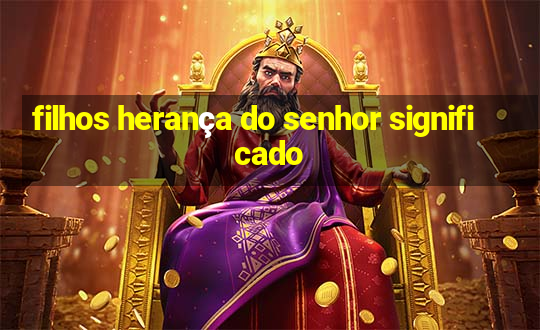 filhos herança do senhor significado