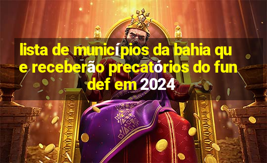 lista de municípios da bahia que receberão precatórios do fundef em 2024