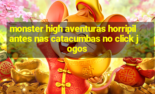 monster high aventuras horripilantes nas catacumbas no click jogos