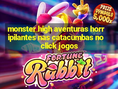 monster high aventuras horripilantes nas catacumbas no click jogos