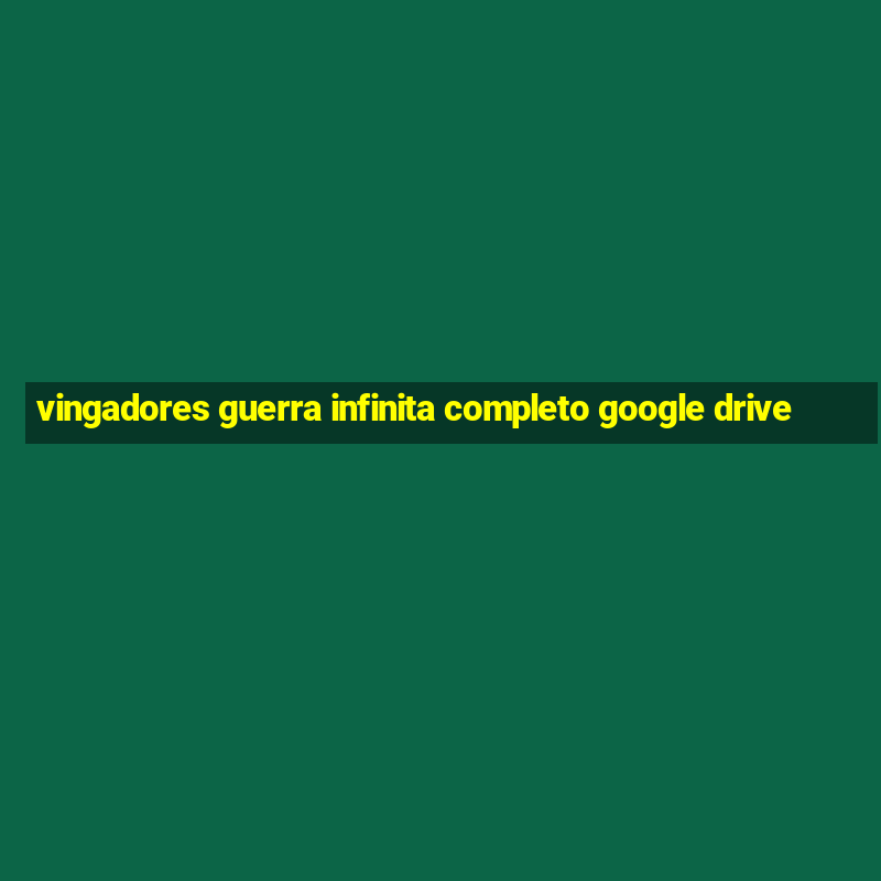 vingadores guerra infinita completo google drive