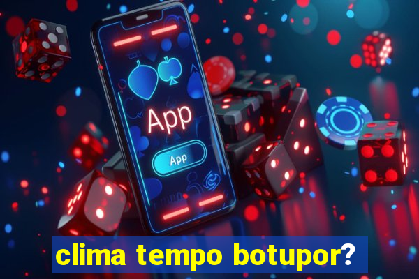 clima tempo botupor?